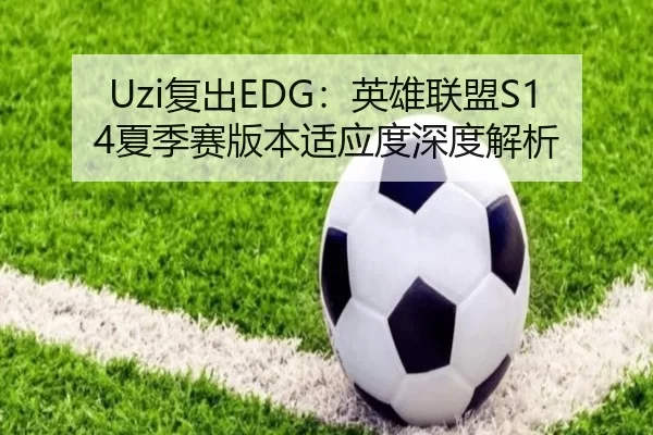 Uzi复出EDG：英雄联盟S14夏季赛版本适应度深度解析