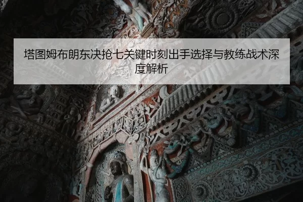 塔图姆布朗东决抢七关键时刻出手选择与教练战术深度解析