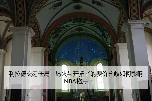 利拉德交易僵局：热火与开拓者的要价分歧如何影响NBA格局