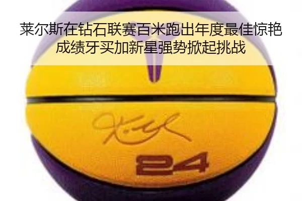 莱尔斯在钻石联赛百米跑出年度最佳惊艳成绩牙买加新星强势掀起挑战