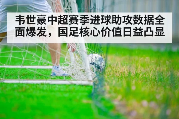韦世豪中超赛季进球助攻数据全面爆发,国足核心价值日益凸显