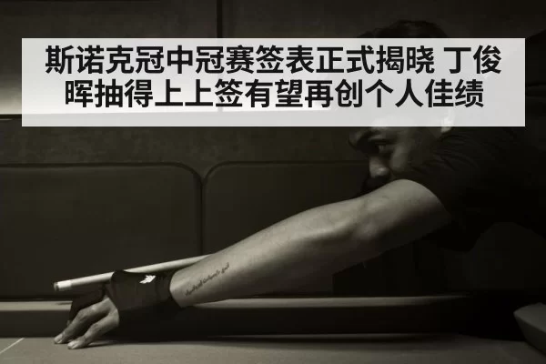 斯诺克冠中冠赛签表正式揭晓 丁俊晖抽得上上签有望再创个人佳绩