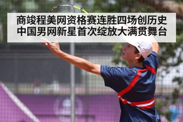 商竣程美网资格赛连胜四场创历史 中国男网新星首次绽放大满贯舞台