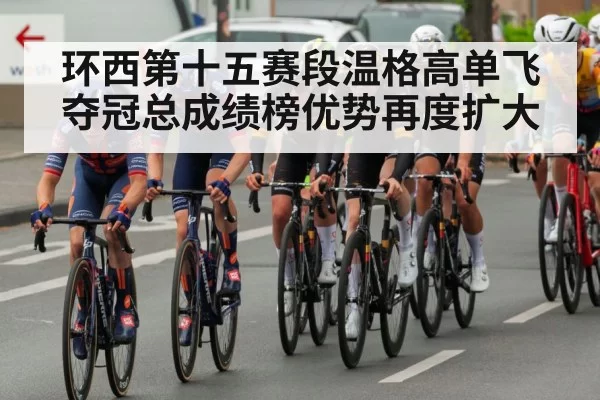 环西第十五赛段温格高单飞夺冠总成绩榜优势再度扩大