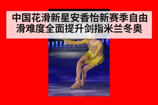中国花滑新星安香怡新赛季自由滑难度全面提升剑指米兰冬奥