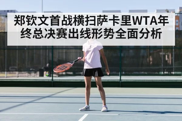 郑钦文首战横扫萨卡里WTA年终总决赛出线形势全面分析