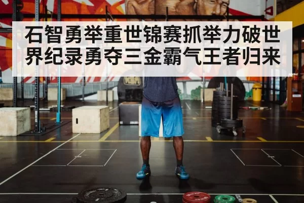 石智勇举重世锦赛抓举力破世界纪录勇夺三金霸气王者归来