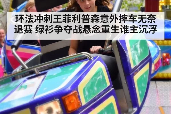 环法冲刺王菲利普森意外摔车无奈退赛 绿衫争夺战悬念重生谁主沉浮