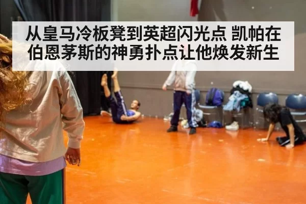 从皇马冷板凳到英超闪光点 凯帕在伯恩茅斯的神勇扑点让他焕发新生