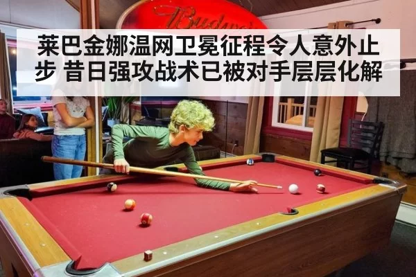 莱巴金娜温网卫冕征程令人意外止步 昔日强攻战术已被对手层层化解