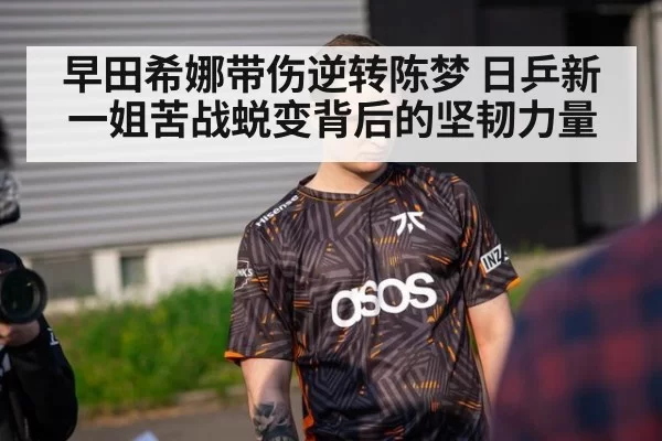 早田希娜带伤逆转陈梦 日乒新一姐苦战蜕变背后的坚韧力量